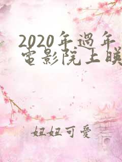 2020年过年电影院上映的电影