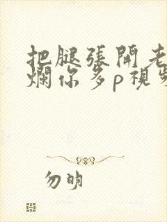 把腿张开老子臊烂你多p视频