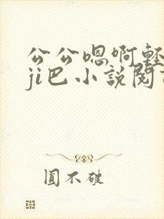 公公嗯啊轻点大ji巴小说阅读