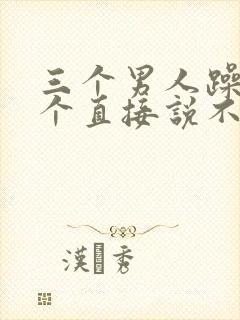 三个男人躁我一个直接说不用戴套