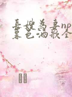 长嫂为妻npn暮色酒歌全文免费阅读笔趣阁