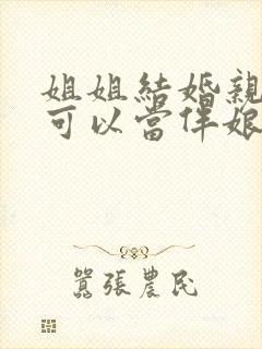 姐姐结婚亲妹妹可以当伴娘吗