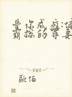 爱你成瘾:偏执霸总的罪妻