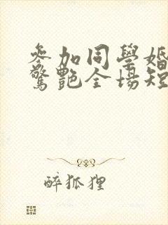 参加同学婚礼我惊艳全场短剧合集