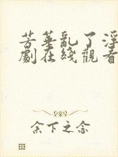 芳华乱了浮生短剧在线观看