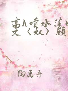 高h喷水荡肉欲文〈奴〉顾依依