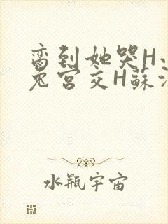 脔到她哭H小白兔宫交H苏沫