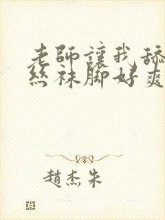 老师让我舔她的丝袜脚好爽