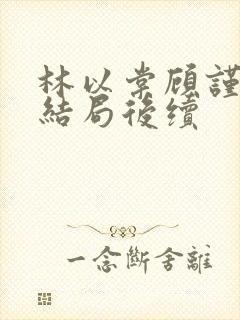 林以棠顾谨行大结局后续