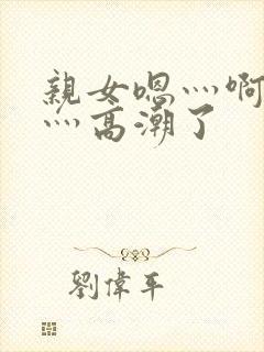 亲女嗯灬啊灬快灬高潮了