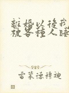 离婚以后我天天被各种人睡