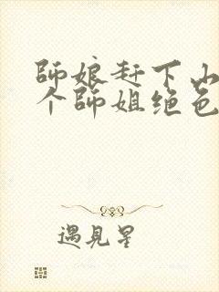 师娘赶下山:九个师姐绝色倾城小说免费阅读