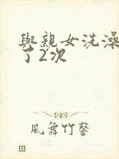 与亲女洗澡时伦了2次