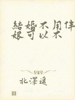 结婚不用伴郎伴娘可以不