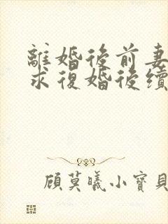 离婚后前妻哭着求复婚后续