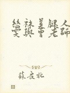 丝袜美腿人妻雯雯与曹老师