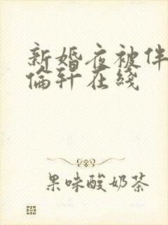 新婚夜被伴郎强伦轩在线