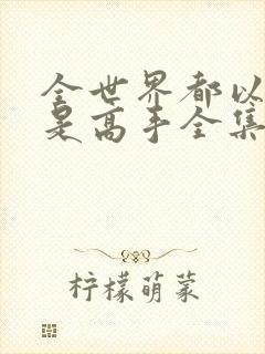 全世界都以为我是高手全集免费观看完整版