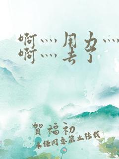 啊灬用力灬啊灬啊灬去了