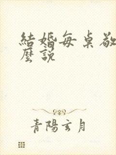 结婚每桌敬酒怎么说