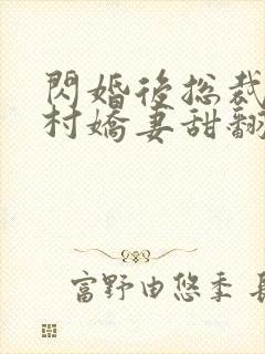 闪婚后总裁的农村娇妻甜翻了短剧