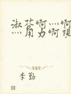 淑芬啊灬啊别停灬用力啊视频