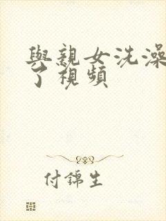 与亲女洗澡时伦了视频