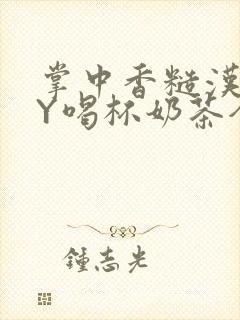 掌中香糙汉HBY喝杯奶茶全文