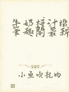 牛奶榨汁机po笔趣阁最新更新内容