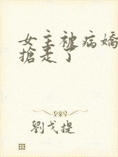 女主被病娇反派抢走了