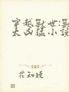 穿越兽世:兽夫太凶猛小说