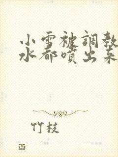 小雪被调教到奶水都喷出来