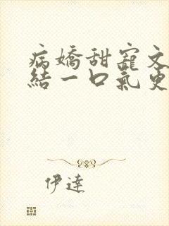 病娇甜宠文已完结一口气更到底