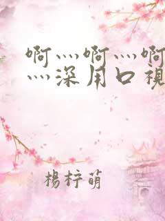 啊灬啊灬啊灬快灬深用口视频