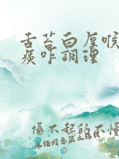 舌苔白厚喉咙有痰咋调理