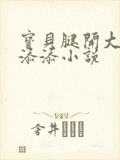 宝贝腿开大点我添添小说