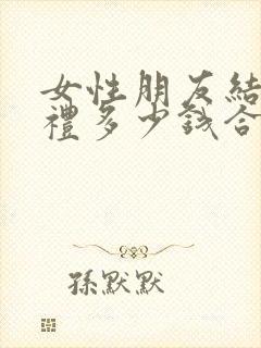 女性朋友结婚随礼多少钱合适