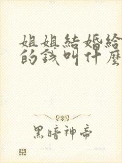 姐姐结婚给弟弟的钱叫什么