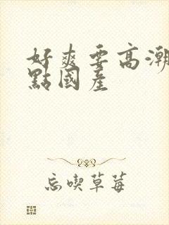 好爽要高潮了深点国产