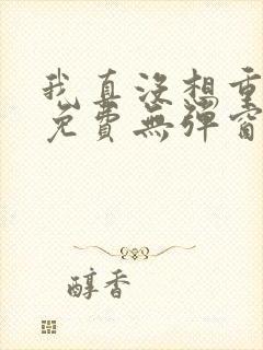 我真没想重生啊免费无弹窗