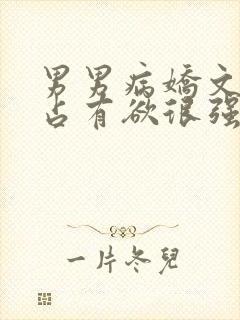 男男病娇文男主占有欲很强