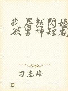 我居然闪婚了禁欲男神短剧完整版