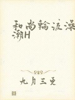 和尚轮流澡到高潮H