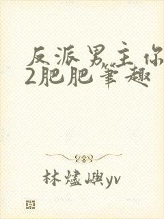 反派男主你好坏2肥肥笔趣