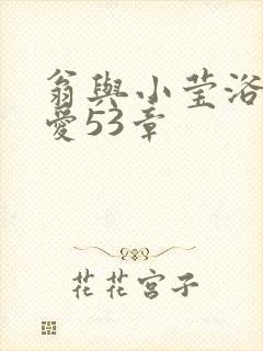 翁与小莹浴室欢爱53章