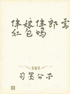 伴娘伴郎需要给红包吗