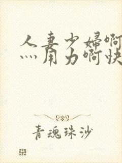 人妻少妇啊灬啊灬用力啊快