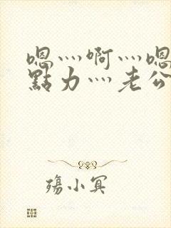 嗯灬啊灬嗯灬用点力灬老公