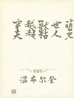 穿越兽世萌宠兽夫超粘人免费阅读全文