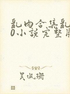 乱肉合集乱500小说完整版